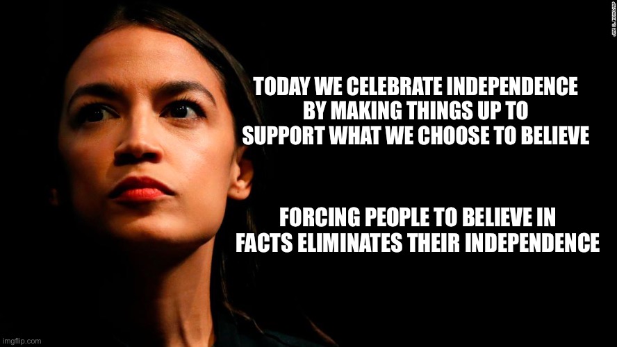 ocasio-cortez super genius | TODAY WE CELEBRATE INDEPENDENCE BY MAKING THINGS UP TO SUPPORT WHAT WE CHOOSE TO BELIEVE; FORCING PEOPLE TO BELIEVE IN FACTS ELIMINATES THEIR INDEPENDENCE | image tagged in ocasio-cortez super genius | made w/ Imgflip meme maker