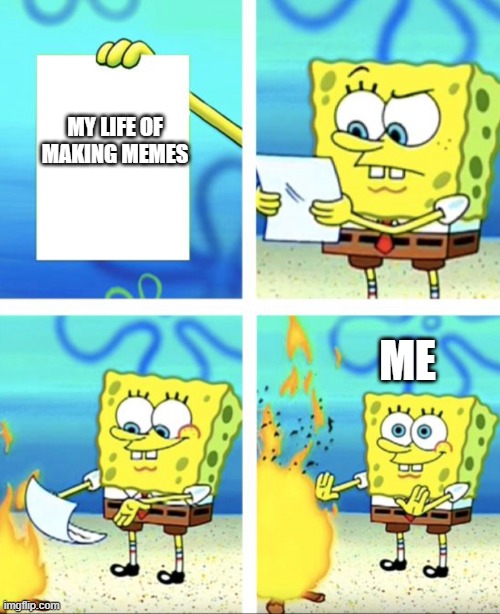 My life of memes is over | MY LIFE OF MAKING MEMES; ME | image tagged in memes | made w/ Imgflip meme maker