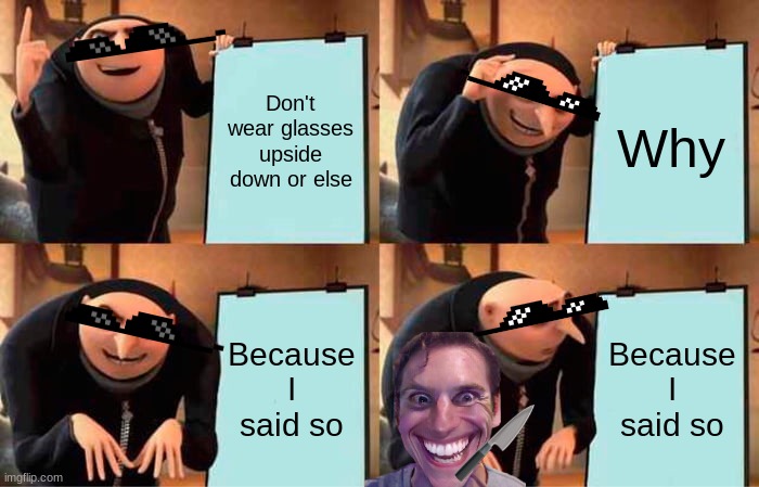 Don't wear glasses upside down | Don't wear glasses upside down or else; Why; Because I said so; Because I said so | image tagged in memes,gru's plan | made w/ Imgflip meme maker