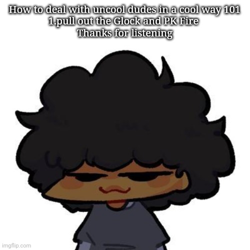 Smug ass Carol | How to deal with uncool dudes in a cool way 101
1.pull out the Glock and PK Fire 
Thanks for listening | image tagged in smug ass carol | made w/ Imgflip meme maker