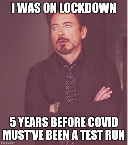Face You Make Robert Downey Jr Meme | I WAS ON LOCKDOWN 5 YEARS BEFORE COVID MUST’VE BEEN A TEST RUN | image tagged in memes,face you make robert downey jr | made w/ Imgflip meme maker