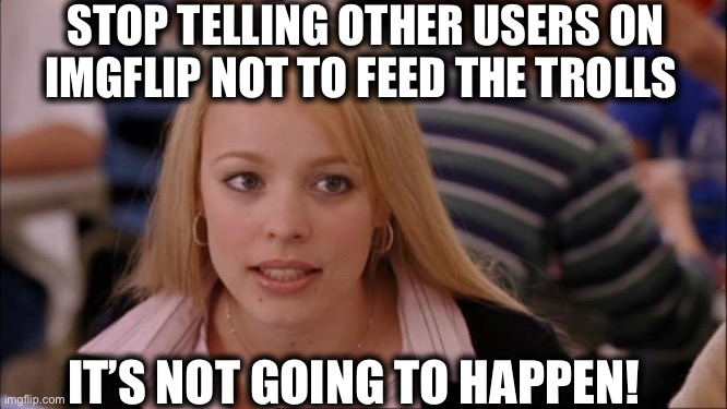 Its Not Going To Happen Meme | STOP TELLING OTHER USERS ON IMGFLIP NOT TO FEED THE TROLLS; IT’S NOT GOING TO HAPPEN! | image tagged in memes,its not going to happen,imgflip,imgflip users,trolls | made w/ Imgflip meme maker