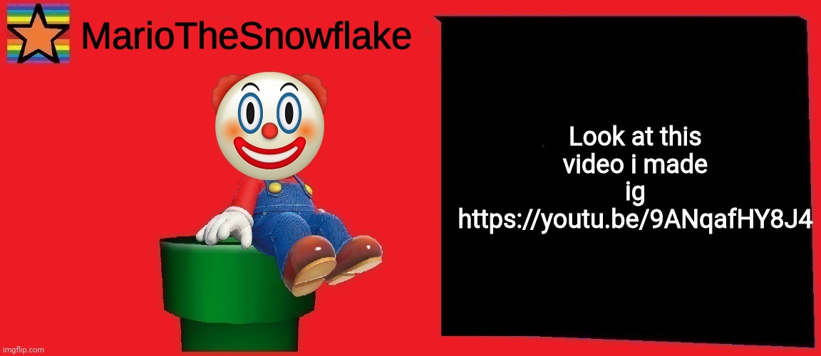 MarioTheSnowflake announcement template v1 | Look at this video i made ig https://youtu.be/9ANqafHY8J4 | image tagged in mariothesnowflake announcement template v1 | made w/ Imgflip meme maker