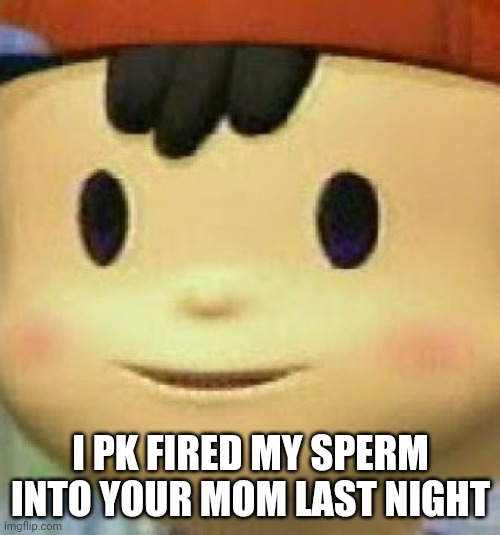 Ness Face | I PK FIRED MY SPERM INTO YOUR MOM LAST NIGHT | image tagged in ness face | made w/ Imgflip meme maker