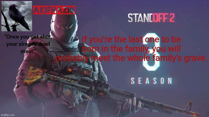 Akifhaziq standoff 2 season 3 temp | if you're the last one to be born in the family, you will probably meet the whole family's grave. | image tagged in akifhaziq standoff 2 season 3 temp | made w/ Imgflip meme maker