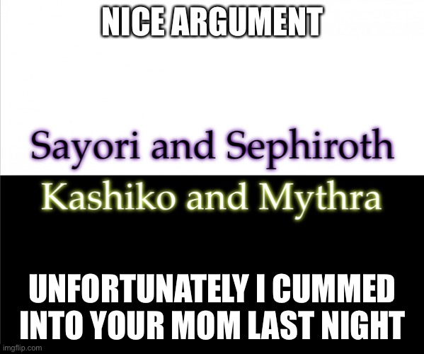 Two sides | NICE ARGUMENT; UNFORTUNATELY I CUMMED INTO YOUR MOM LAST NIGHT | image tagged in two sides,sayori and sephiroth,kashiko murasaki and mythra | made w/ Imgflip meme maker