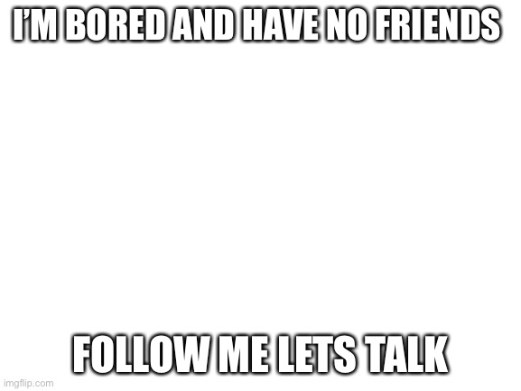 I have no friends but that’s ok | I’M BORED AND HAVE NO FRIENDS; FOLLOW ME LETS TALK | image tagged in blank white template | made w/ Imgflip meme maker