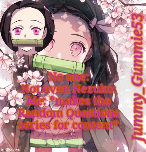 It's the most successful thing in my life | No one:
Not even Nezuko:
Me: *makes the Random Questions series for content* | image tagged in jummy's nezuko temp | made w/ Imgflip meme maker