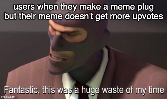 Fantastic, this was a huge waste of my time | users when they make a meme plug but their meme doesn't get more upvotes | image tagged in fantastic this was a huge waste of my time | made w/ Imgflip meme maker