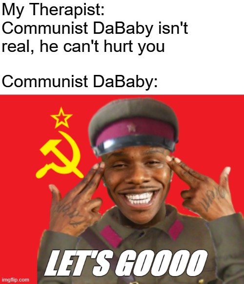 Fun fact: Let's Go is a real song by the Red Army Choir | My Therapist:  Communist DaBaby isn't real, he can't hurt you; Communist DaBaby: | image tagged in ussr let's go,rmk,dababy | made w/ Imgflip meme maker