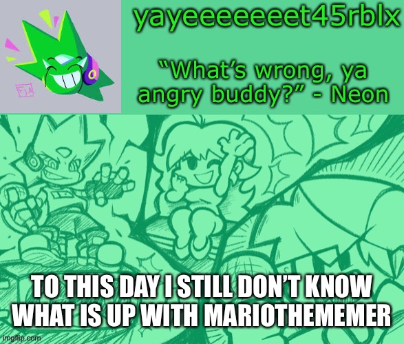 Somebody explain | TO THIS DAY I STILL DON’T KNOW
WHAT IS UP WITH MARIOTHEMEMER | image tagged in yayeeeeeeet45rblx s adventneon temp | made w/ Imgflip meme maker