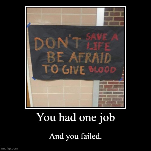 You had one job... | image tagged in funny,demotivationals,you had one job,dont save a life be afraid to give blood,save a life dont be afraid to give blood | made w/ Imgflip demotivational maker