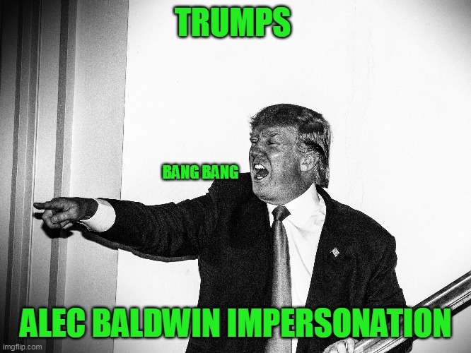 Trump does Baldwin | TRUMPS; BANG BANG; ALEC BALDWIN IMPERSONATION | image tagged in alec baldwin,hollywood,trump,shots | made w/ Imgflip meme maker