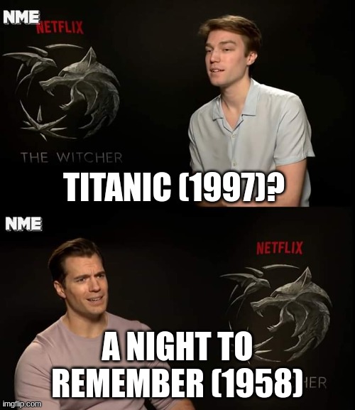 fantastic movies both of em. | TITANIC (1997)? A NIGHT TO REMEMBER (1958) | image tagged in henry cavill,memes,funny,titanic | made w/ Imgflip meme maker