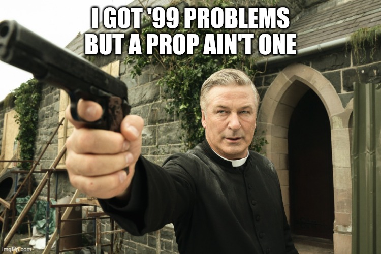 Alec Baldwin | I GOT '99 PROBLEMS BUT A PROP AIN'T ONE | image tagged in alec baldwin | made w/ Imgflip meme maker