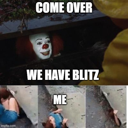 Yes yes | COME OVER; WE HAVE BLITZ; ME | image tagged in pennywise in sewer | made w/ Imgflip meme maker