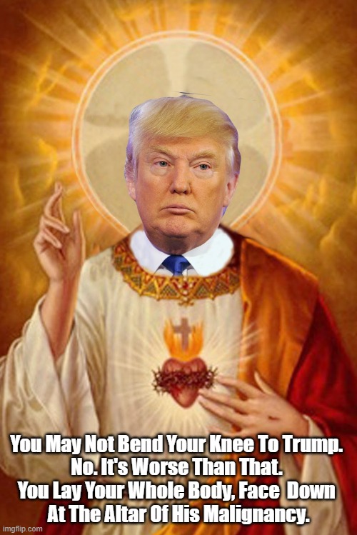 " You May Not Bend Your Knee To Trump..." | You May Not Bend Your Knee To Trump. 
No. It's Worse Than That. 
You Lay Your Whole Body, Face  Down 
At The Altar Of His Malignancy. | image tagged in trump,trump cult,conservative christianity,trump worship | made w/ Imgflip meme maker