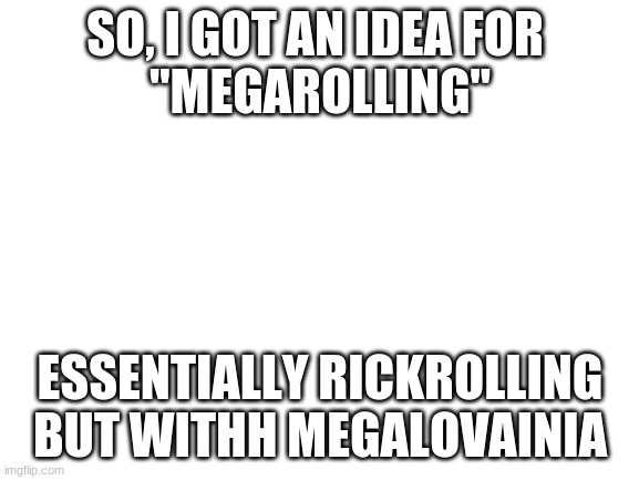 Blank White Template | SO, I GOT AN IDEA FOR 
"MEGAROLLING"; ESSENTIALLY RICKROLLING BUT WITHH MEGALOVAINIA | image tagged in blank white template,sans,undertale | made w/ Imgflip meme maker