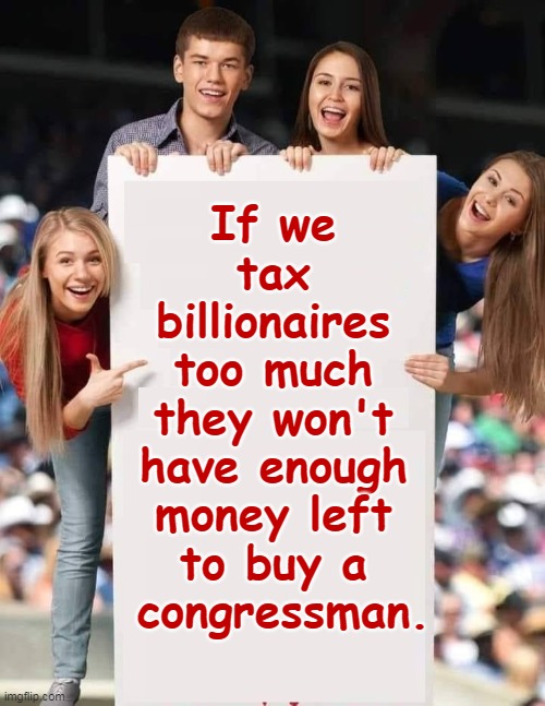 If we 
tax 
billionaires 
too much 

they won't 
have enough 
money left 
to buy a 
congressman. | image tagged in billionaire,buy,congress | made w/ Imgflip meme maker