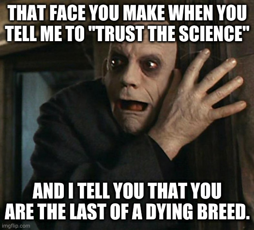 Fact Fear Fester | THAT FACE YOU MAKE WHEN YOU TELL ME TO "TRUST THE SCIENCE"; AND I TELL YOU THAT YOU ARE THE LAST OF A DYING BREED. | image tagged in fact fear fester | made w/ Imgflip meme maker