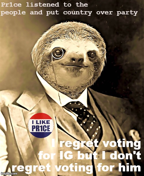 It was an interesting term. Could have been much worse if not for President_PR1CE. | Pr1ce listened to the people and put country over party; I regret voting for IG but I don't regret voting for him | image tagged in sloth gentleman,pr1ce,ig,imgflip_presidents,rup,i like pr1ce | made w/ Imgflip meme maker