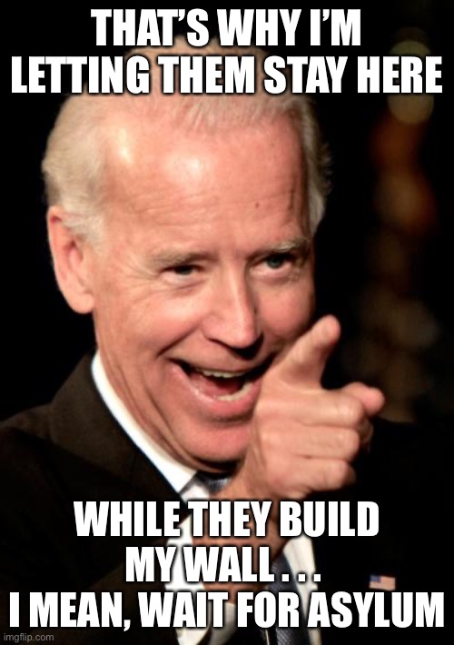 Smilin Biden Meme | THAT’S WHY I’M LETTING THEM STAY HERE WHILE THEY BUILD MY WALL . . . 
I MEAN, WAIT FOR ASYLUM | image tagged in memes,smilin biden | made w/ Imgflip meme maker