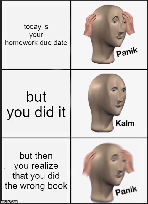Panik Kalm Panik | today is your homework due date; but you did it; but then you realize that you did the wrong book | image tagged in memes,panik kalm panik | made w/ Imgflip meme maker