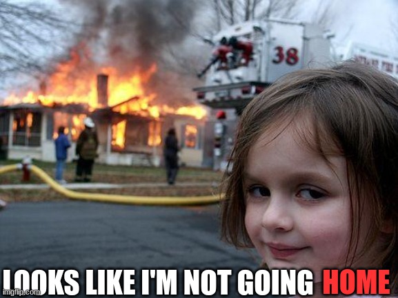 Disaster Girl | LOOKS LIKE I'M NOT GOING; HOME | image tagged in memes,disaster girl | made w/ Imgflip meme maker