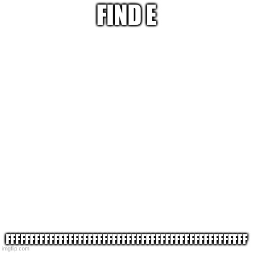 Blank Transparent Square | FIND E; FFFFFFFFFFFFFFFFFFFFFFFFFFFFFFFFFFFFFFFFFFFFFFFFFF | image tagged in memes,blank transparent square | made w/ Imgflip meme maker