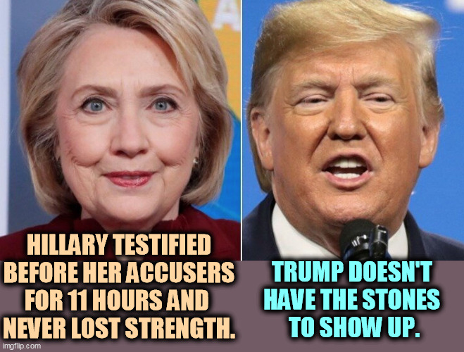 She was always tougher than he was. | TRUMP DOESN'T 
HAVE THE STONES 
TO SHOW UP. HILLARY TESTIFIED BEFORE HER ACCUSERS FOR 11 HOURS AND 
NEVER LOST STRENGTH. | image tagged in hillary,tough,trump,coward | made w/ Imgflip meme maker