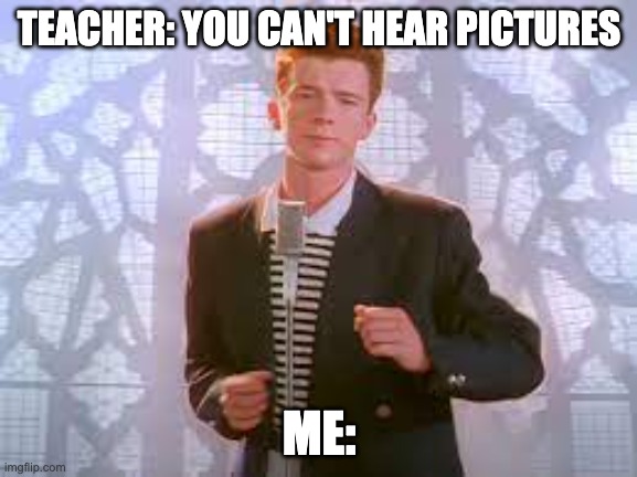 teehee | TEACHER: YOU CAN'T HEAR PICTURES; ME: | image tagged in memes | made w/ Imgflip meme maker