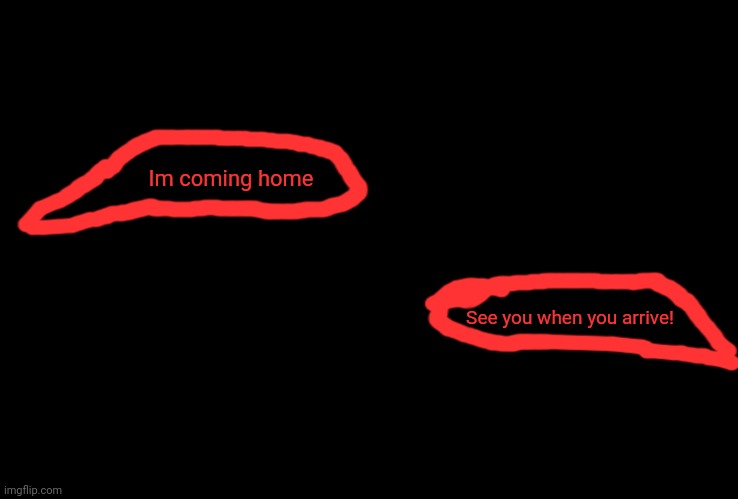 Lore | Im coming home; See you when you arrive! | image tagged in blank black | made w/ Imgflip meme maker