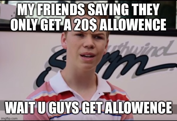 You Guys are Getting Paid | MY FRIENDS SAYING THEY ONLY GET A 20$ ALLOWENCE; WAIT U GUYS GET ALLOWENCE | image tagged in you guys are getting paid | made w/ Imgflip meme maker