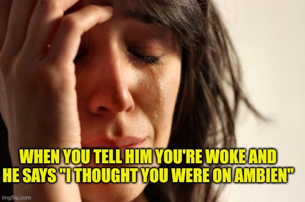Woke lol | WHEN YOU TELL HIM YOU'RE WOKE AND HE SAYS "I THOUGHT YOU WERE ON AMBIEN" | image tagged in memes,first world problems,ambien,woke,cancel culture,addicts in politics | made w/ Imgflip meme maker