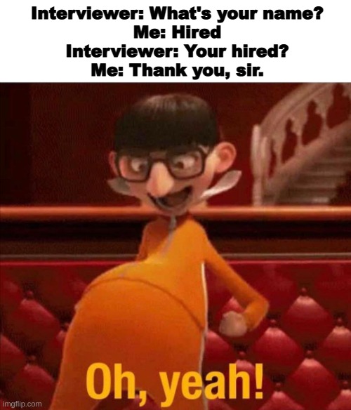 try not to do this at a job interview | Interviewer: What's your name?
Me: Hired
Interviewer: Your hired?
Me: Thank you, sir. | image tagged in job interview | made w/ Imgflip meme maker