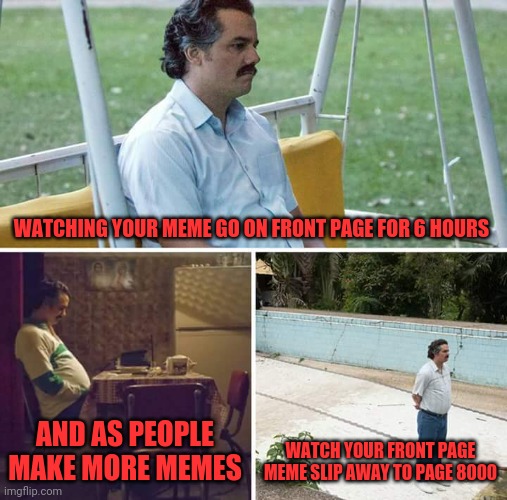 Sad Pablo Escobar Meme | WATCHING YOUR MEME GO ON FRONT PAGE FOR 6 HOURS; AND AS PEOPLE MAKE MORE MEMES; WATCH YOUR FRONT PAGE MEME SLIP AWAY TO PAGE 8000 | image tagged in memes,sad pablo escobar | made w/ Imgflip meme maker