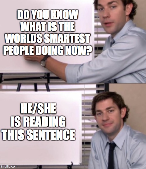 Warm time | DO YOU KNOW WHAT IS THE WORLDS SMARTEST PEOPLE DOING NOW? HE/SHE IS READING THIS SENTENCE | image tagged in jim halpert white board template | made w/ Imgflip meme maker