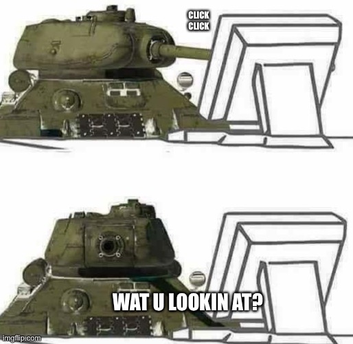 T-34 react | CLICK CLICK; WAT U LOOKIN AT? | image tagged in t-34 react | made w/ Imgflip meme maker