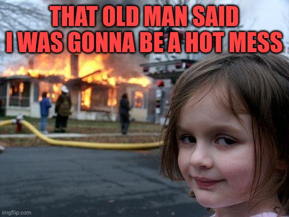 Hot Mess | THAT OLD MAN SAID I WAS GONNA BE A HOT MESS | image tagged in memes,disaster girl,hot mess,insults,woke,oh crap | made w/ Imgflip meme maker