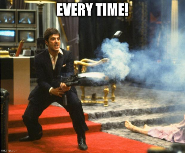 scarface | EVERY TIME! | image tagged in scarface | made w/ Imgflip meme maker