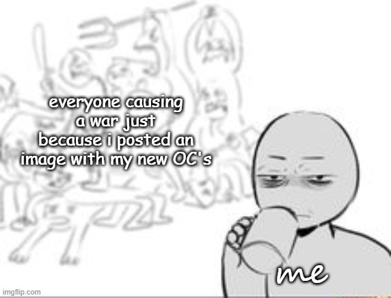 really, people | everyone causing a war just because i posted an image with my new OC's; me | image tagged in chaos and then that one person | made w/ Imgflip meme maker