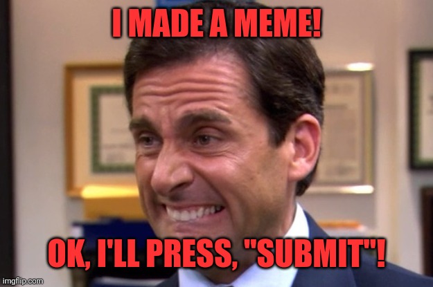 Cringe while submitting | I MADE A MEME! OK, I'LL PRESS, "SUBMIT"! | image tagged in cringe | made w/ Imgflip meme maker
