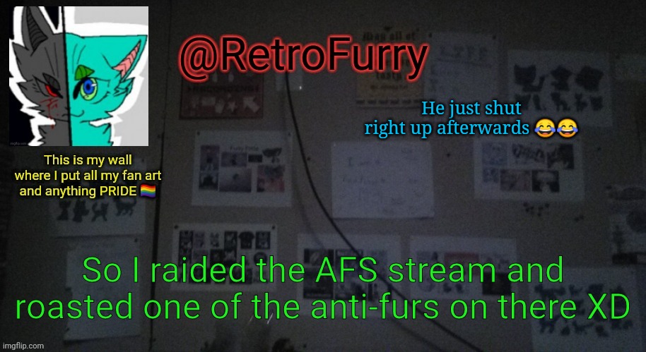 Viva La Furry! <3 | He just shut right up afterwards 😂😂; So I raided the AFS stream and roasted one of the anti-furs on there XD | image tagged in retrofurry's wall reveal announcement template | made w/ Imgflip meme maker