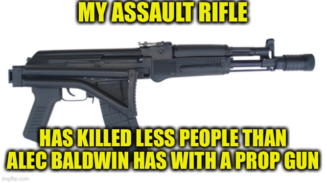 Lock Alec Baldwin up! | MY ASSAULT RIFLE; HAS KILLED LESS PEOPLE THAN ALEC BALDWIN HAS WITH A PROP GUN | image tagged in alec baldwin,gun control,liberal logic,liberal hypocrisy,scumbag hollywood,memes | made w/ Imgflip meme maker