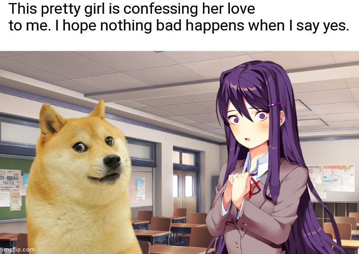 What could go wrong? | This pretty girl is confessing her love to me. I hope nothing bad happens when I say yes. | image tagged in doki doki literature club,ddlc,doge | made w/ Imgflip meme maker