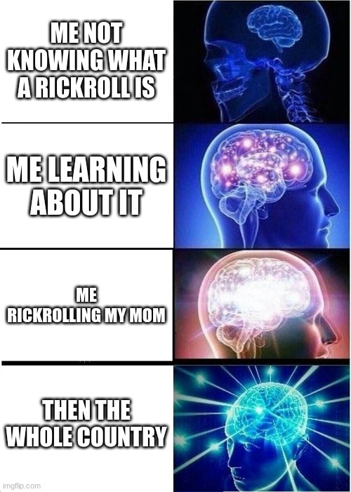 Expanding Brain | ME NOT KNOWING WHAT A RICKROLL IS; ME LEARNING ABOUT IT; ME RICKROLLING MY MOM; THEN THE WHOLE COUNTRY | image tagged in memes,expanding brain | made w/ Imgflip meme maker