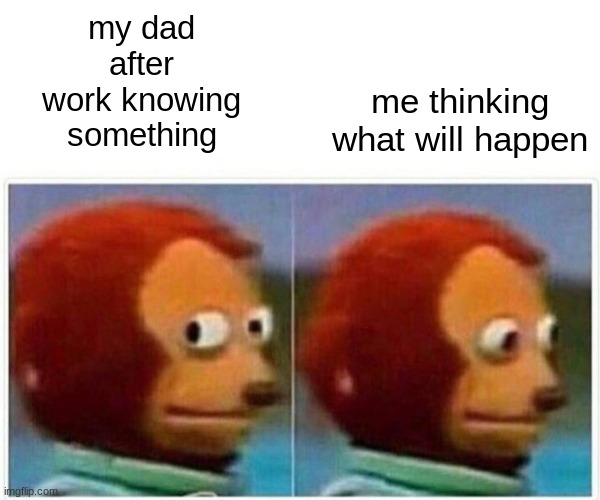 Monkey Puppet | me thinking what will happen; my dad after work knowing something | image tagged in memes,monkey puppet | made w/ Imgflip meme maker