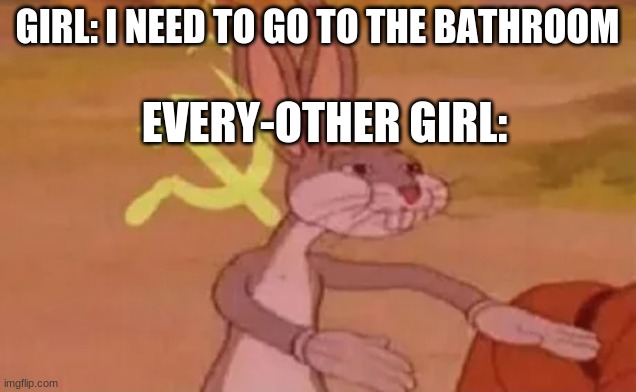 Bugs bunny communist | GIRL: I NEED TO GO TO THE BATHROOM; EVERY-OTHER GIRL: | image tagged in bugs bunny communist | made w/ Imgflip meme maker