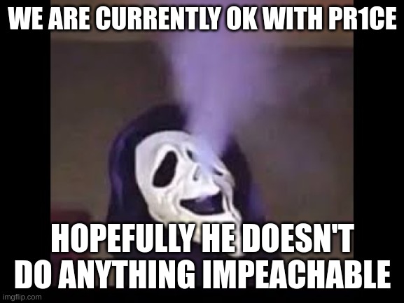 Smoking Ghostface | WE ARE CURRENTLY OK WITH PR1CE; HOPEFULLY HE DOESN'T DO ANYTHING IMPEACHABLE | image tagged in smoking ghostface | made w/ Imgflip meme maker