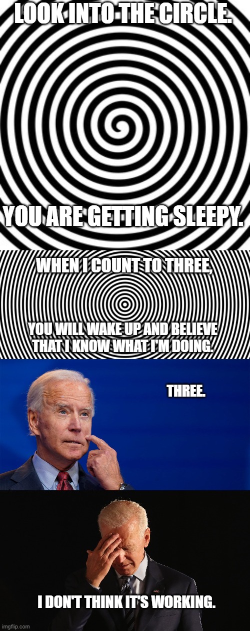 I Don't Think it's Working | LOOK INTO THE CIRCLE. YOU ARE GETTING SLEEPY. WHEN I COUNT TO THREE, YOU WILL WAKE UP AND BELIEVE THAT I KNOW WHAT I'M DOING. THREE. I DON'T THINK IT'S WORKING. | image tagged in joe biden,hypnosis,job approval,hypnotized,policy,politics | made w/ Imgflip meme maker
